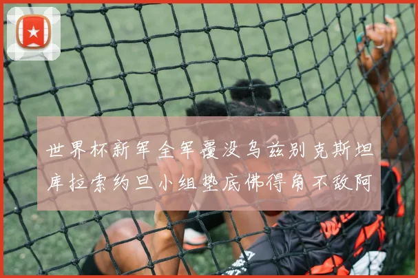 世界杯新军全军覆没乌兹别克斯坦库拉索约旦小组垫底佛得角不敌阿根廷