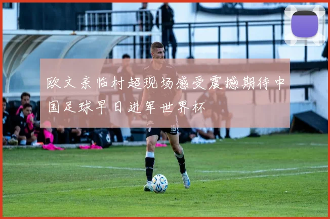 欧文亲临村超现场感受震撼期待中国足球早日进军世界杯