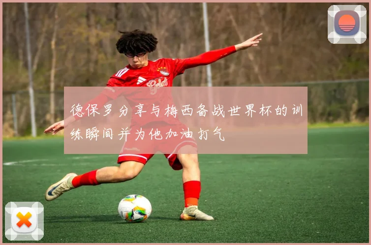 德保罗分享与梅西备战世界杯的训练瞬间并为他加油打气