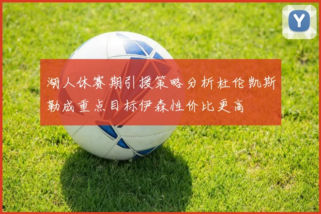 湖人休赛期引援策略分析杜伦凯斯勒成重点目标伊森性价比更高