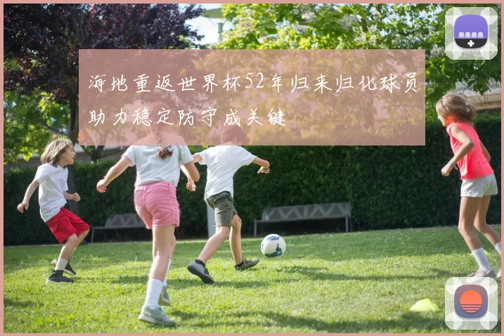 海地重返世界杯52年归来归化球员助力稳定防守成关键
