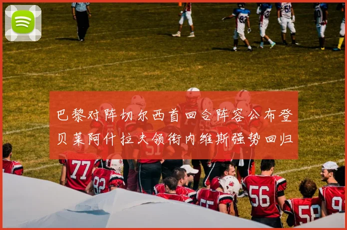 巴黎对阵切尔西首回合阵容公布登贝莱阿什拉夫领衔内维斯强势回归
