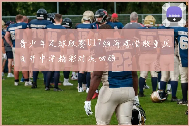青少年足球联赛U17组海港惜败重庆南开中学精彩对决回顾
