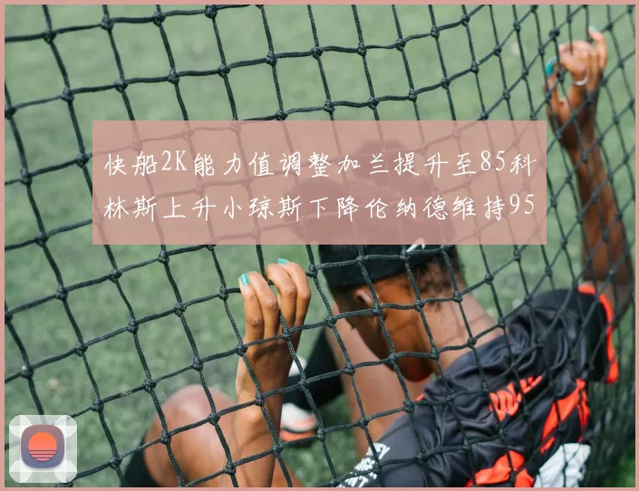 快船2K能力值调整加兰提升至85科林斯上升小琼斯下降伦纳德维持95不变