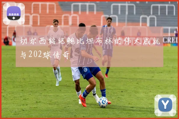 切尔西铭记鲍比坦布林的伟大成就与202球传奇