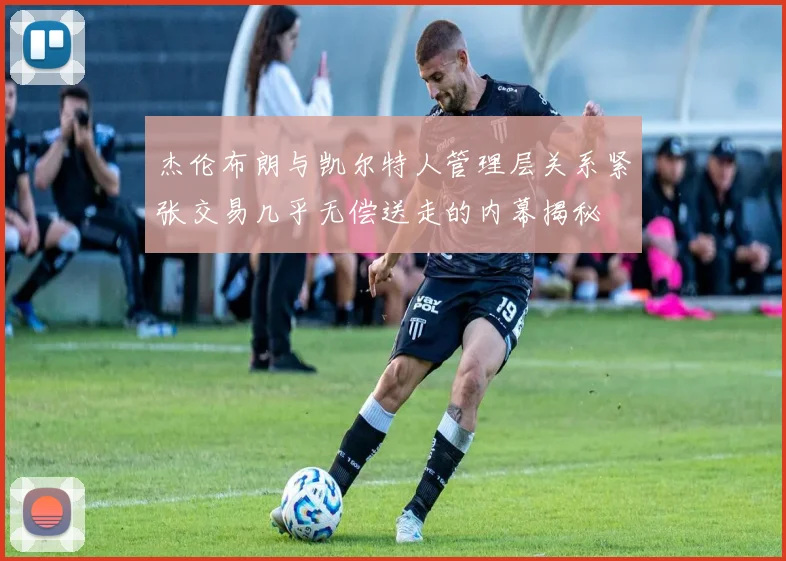 杰伦布朗与凯尔特人管理层关系紧张交易几乎无偿送走的内幕揭秘