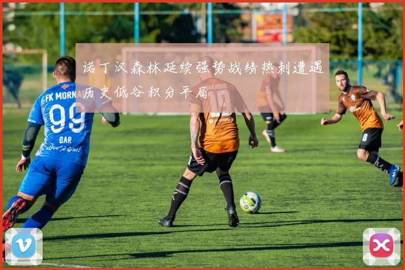 诺丁汉森林延续强势战绩热刺遭遇历史低谷积分平局