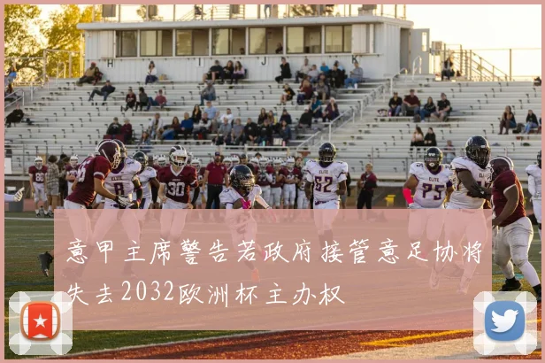 意甲主席警告若政府接管意足协将失去2032欧洲杯主办权