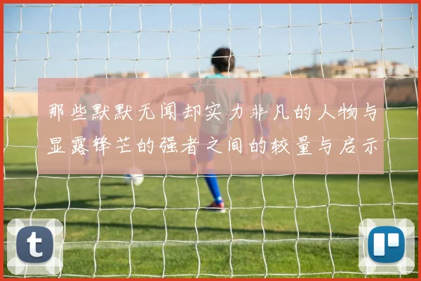 那些默默无闻却实力非凡的人物与显露锋芒的强者之间的较量与启示