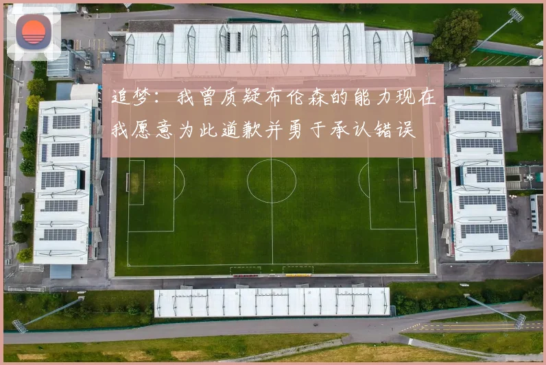 追梦：我曾质疑布伦森的能力现在我愿意为此道歉并勇于承认错误