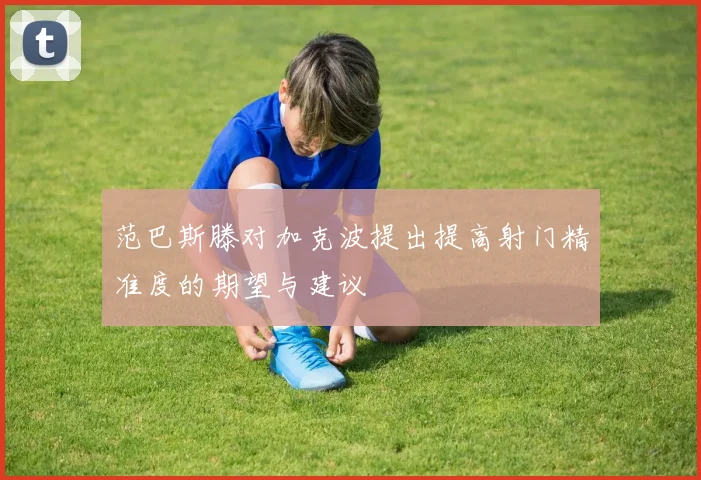 范巴斯滕对加克波提出提高射门精准度的期望与建议