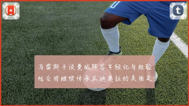 马雷斯卡谈曼城阵容年轻化与经验结合将继续传承瓜迪奥拉的美丽足球理念