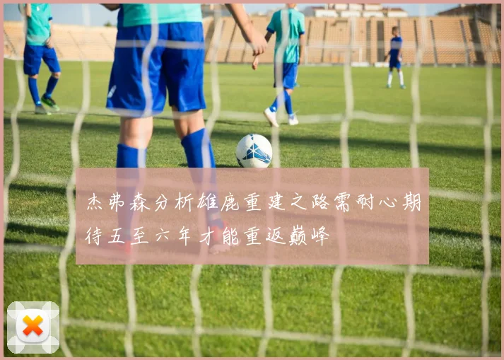 杰弗森分析雄鹿重建之路需耐心期待五至六年才能重返巅峰