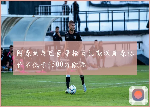 阿森纳与巴萨争抢马扎勒沃库森标价不低于4500万欧元
