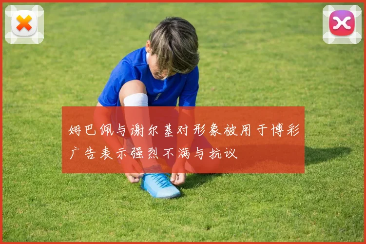 姆巴佩与谢尔基对形象被用于博彩广告表示强烈不满与抗议