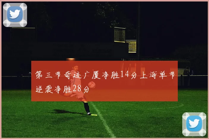 第三节奇迹广厦净胜14分上海单节逆袭净胜28分
