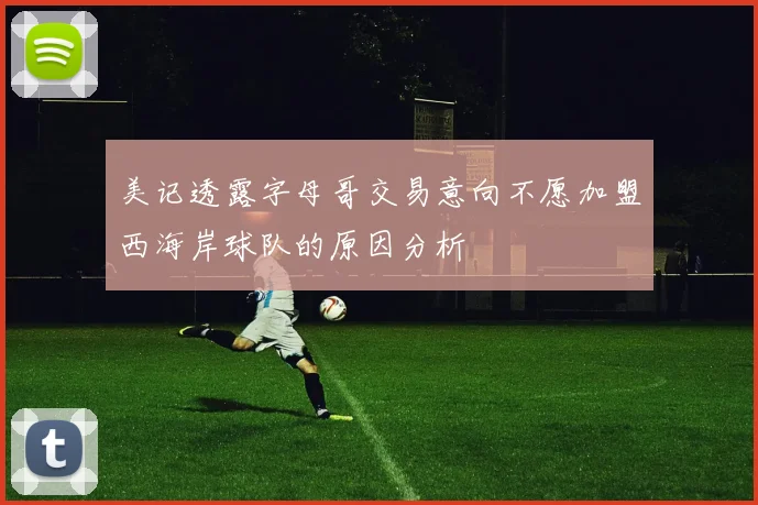 美记透露字母哥交易意向不愿加盟西海岸球队的原因分析