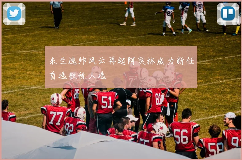 米兰选帅风云再起阿莫林成为新任首选教练人选