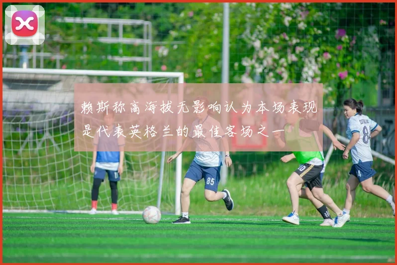 赖斯称高海拔无影响认为本场表现是代表英格兰的最佳客场之一