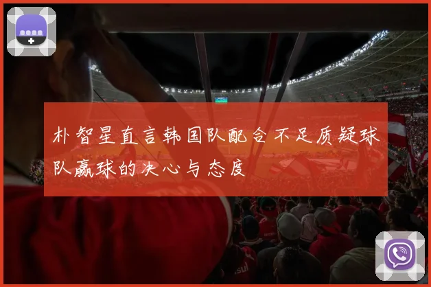 朴智星直言韩国队配合不足质疑球队赢球的决心与态度