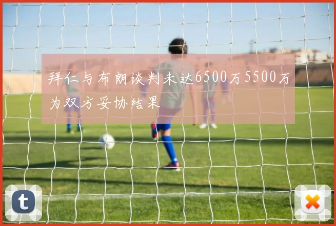 拜仁与布朗谈判未达6500万5500万为双方妥协结果
