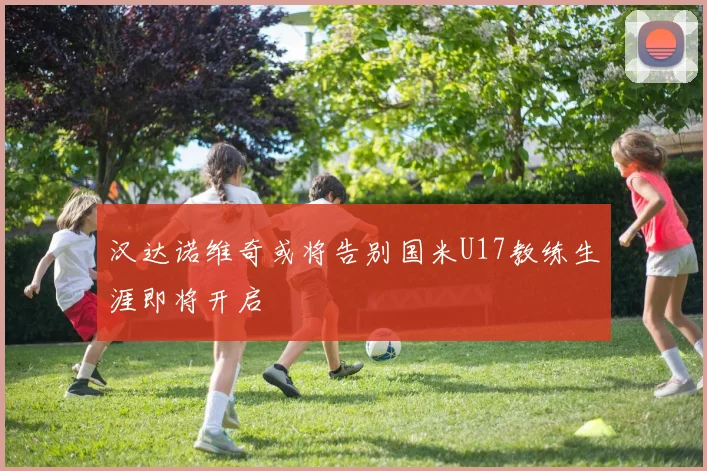 汉达诺维奇或将告别国米U17教练生涯即将开启