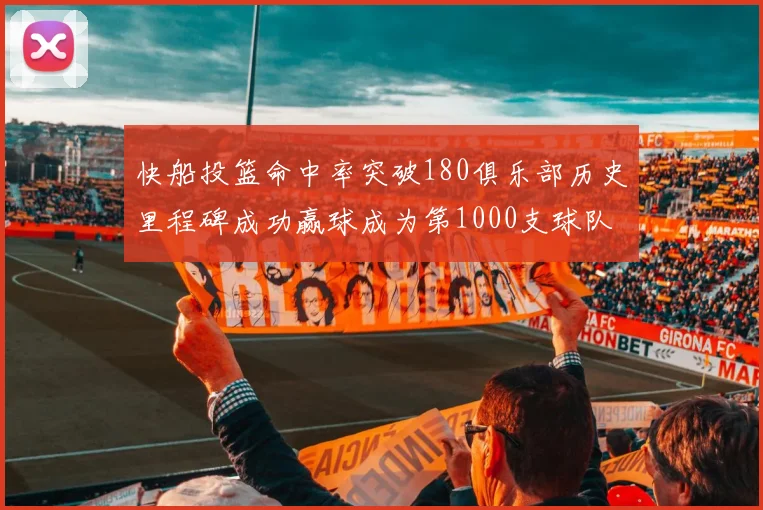 快船投篮命中率突破180俱乐部历史里程碑成功赢球成为第1000支球队