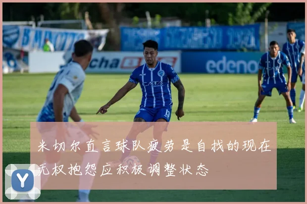 米切尔直言球队疲劳是自找的现在无权抱怨应积极调整状态