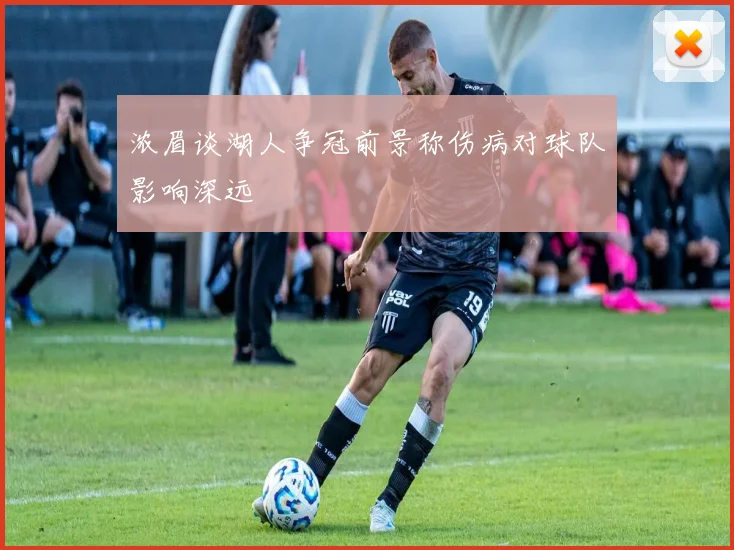 浓眉谈湖人争冠前景称伤病对球队影响深远