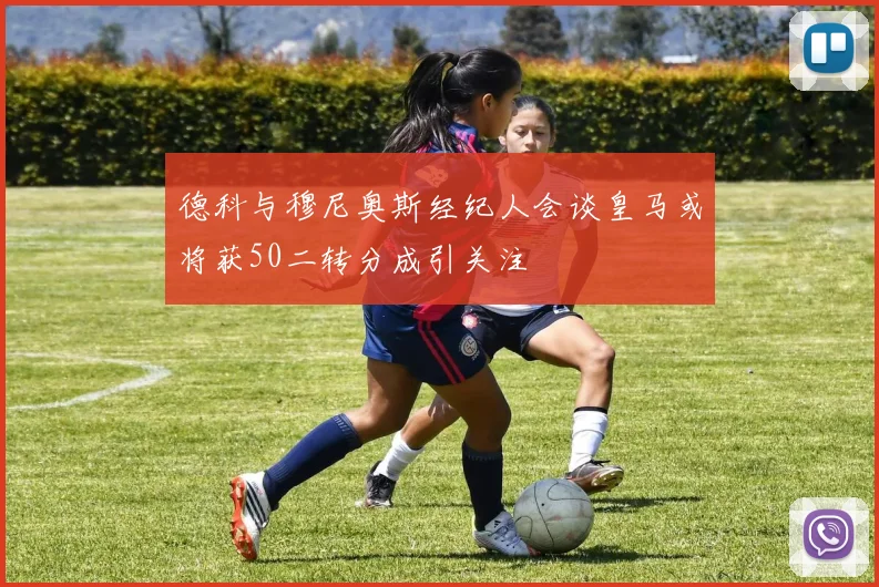 德科与穆尼奥斯经纪人会谈皇马或将获50二转分成引关注