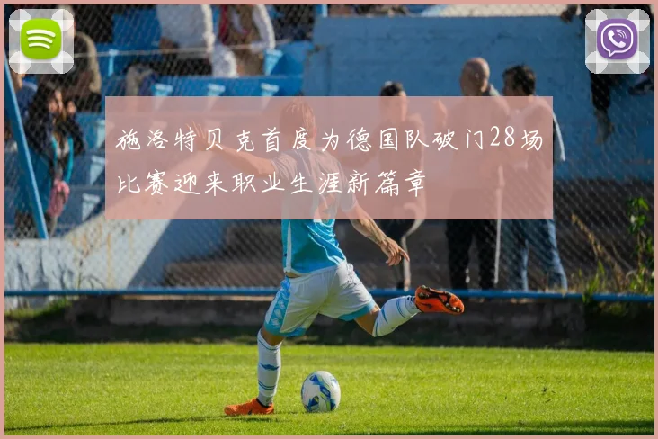 施洛特贝克首度为德国队破门28场比赛迎来职业生涯新篇章