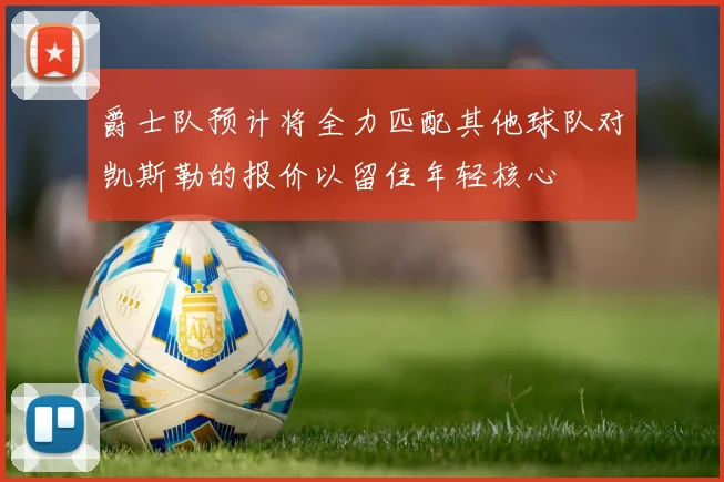 爵士队预计将全力匹配其他球队对凯斯勒的报价以留住年轻核心
