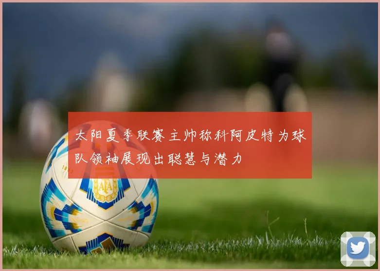 太阳夏季联赛主帅称科阿皮特为球队领袖展现出聪慧与潜力